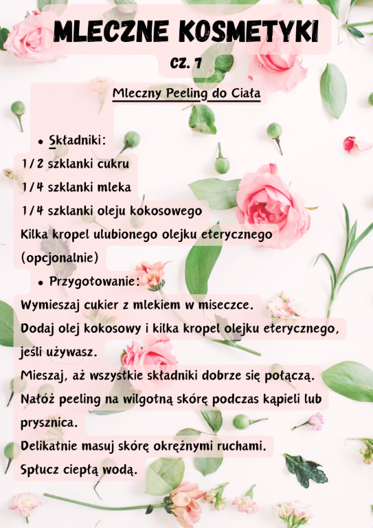 Mleczny Peeling do Ciała  Składniki: 1/2 szklanki cukru 1/4 szklanki mleka 1/4 szklanki oleju kokosowego Kilka kropel ulubionego olejku eterycznego (opcjonalnie) Przygotowanie: Wymieszaj cukier z mlekiem w miseczce. Dodaj olej kokosowy i kilka kropel olejku eterycznego, jeśli używasz. Mieszaj, aż wszystkie składniki dobrze się połączą. Nałóż peeling na wilgotną skórę podczas kąpieli lub prysznica. Delikatnie masuj skórę okrężnymi ruchami. Spłucz ciepłą wodą.