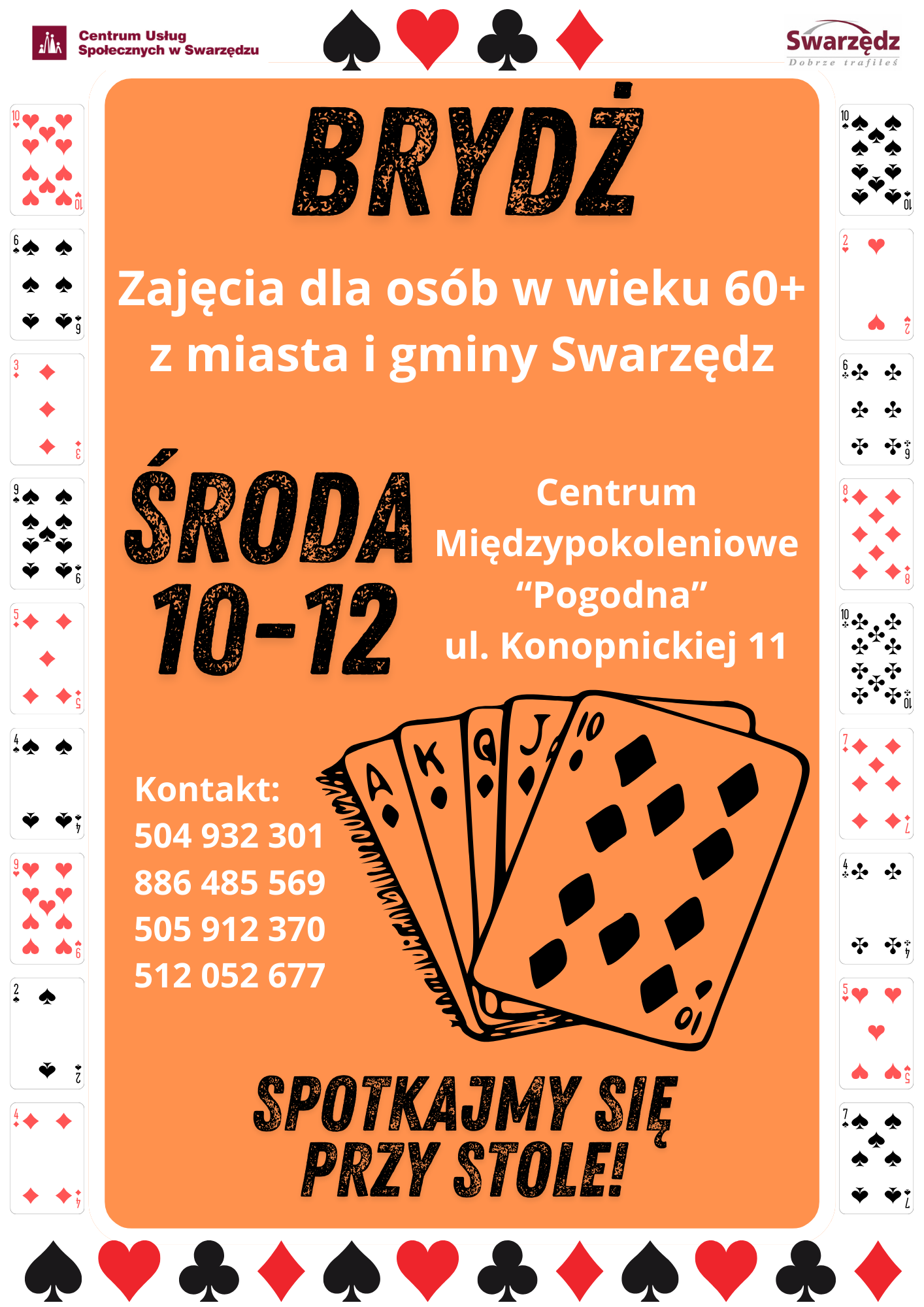 Plakat promujący zajęcia z brydża dla osób w wieku 60+ z miasta i gminy Swarzędz, organizowane przez Centrum Usług Społecznych w Swarzędzu. W tle plakatu dominuje jasny pomarańczowy kolor. U góry znajdują się cztery symbole kart do gry: pik, kier, trefl i karo.  Największy nagłówek brzmi: BRYDŻ. Poniżej widnieje informacja o terminie zajęć: ŚRODA 10-12, wraz z lokalizacją: Centrum Międzypokoleniowe Pogodna, ul. Konopnickiej 11.  Na środku znajduje się ilustracja przedstawiająca wachlarz z pięcioma kartami do gry. Pod spodem znajduje się hasło: Spotkajmy się przy stole!.  Po lewej stronie plakatu podany jest kontakt do organizatorów: numery telefonów: 504 932 301, 886 485 569, 505 912 370 oraz 512 052 677. Po obu stronach plakatu widoczne są pionowe rzędy kart do gry ułożone w losowej kolejności.  Plakat zachęca osoby starsze do udziału w zajęciach brydża w przyjaznej atmosferze.