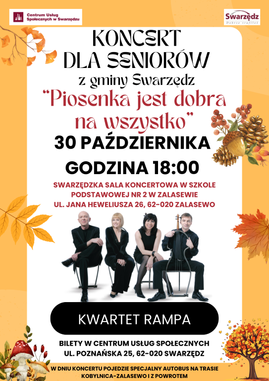 Plakat promujący koncert dla seniorów z gminy Swarzędz, zatytułowany „Piosenka jest dobra na wszystko”, który odbędzie się 30 października o godzinie 18:00 w sali koncertowej w Zespole Szkolno-Przedszkolnym nr 2 w Zalasewie, ul. Jana Heweliusza 26, 62-020 Zalasewo. Wystąpi Kwartet Rampa. Bilety dostępne w Centrum Usług Społecznych, ul. Poznańska 25, 62-020 Swarzędz. Specjalny autobus będzie kursował na trasie Kobylnica-Zalasewo i z powrotem. Plakat ozdobiony motywami jesiennymi: żółtymi liśćmi, szyszkami, kasztanami i grzybami. Na dole zdjęcie członków kwartetu.