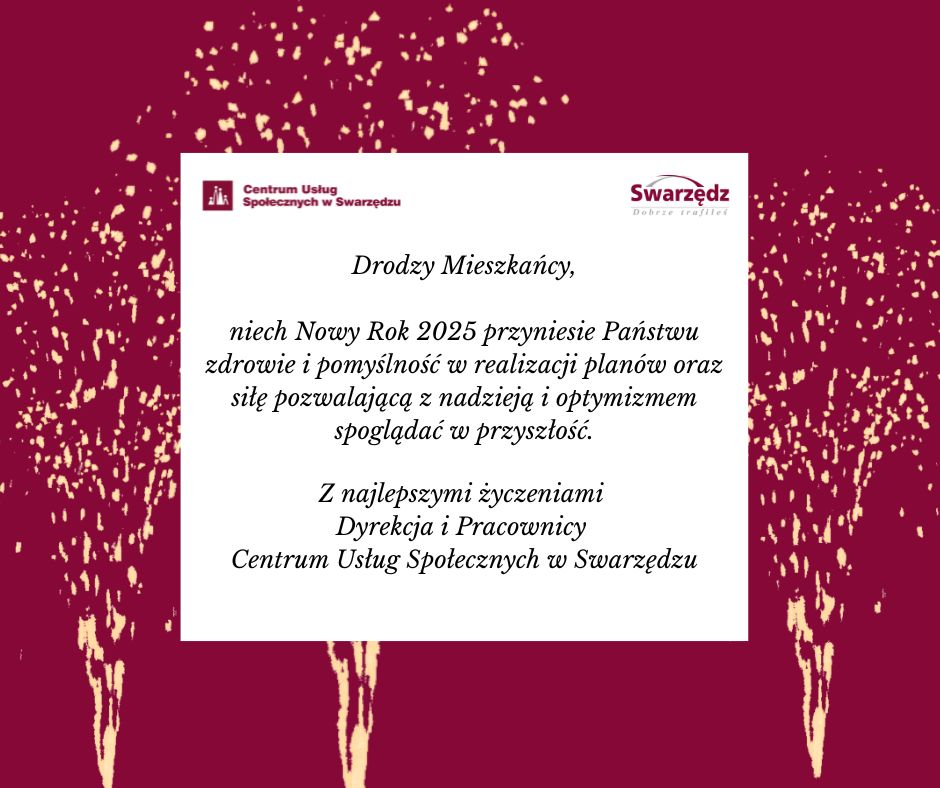 Grafika z życzeniami noworocznymi na tle bordowym z ozdobnymi złotymi elementami. W centralnej części widnieje biała ramka z tekstem: 'Drodzy Mieszkańcy, niech Nowy Rok 2025 przyniesie Państwu zdrowie i pomyślność w realizacji planów oraz siłę pozwalającą z nadzieją i optymizmem spoglądać w przyszłość. Z najlepszymi życzeniami Dyrekcja i Pracownicy Centrum Usług Społecznych w Swarzędzu'. W lewym górnym rogu logo Centrum Usług Społecznych w Swarzędzu, a w prawym górnym rogu logo miasta Swarzędz.