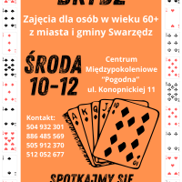 Plakat promujący zajęcia z brydża dla osób w wieku 60+ z miasta i gminy Swarzędz, organizowane przez Centrum Usług Społecznych w Swarzędzu. W tle plakatu dominuje jasny pomarańczowy kolor. U góry znajdują się cztery symbole kart do gry: pik, kier, trefl i karo. Największy nagłówek brzmi: BRYDŻ. Poniżej widnieje informacja o terminie zajęć: ŚRODA 10-12, wraz z lokalizacją: Centrum Międzypokoleniowe Pogodna, ul. Konopnickiej 11. Na środku znajduje się ilustracja przedstawiająca wachlarz z pięcioma kartami do gry. Pod spodem znajduje się hasło: Spotkajmy się przy stole!. Po lewej stronie plakatu podany jest kontakt do organizatorów: numery telefonów: 504 932 301, 886 485 569, 505 912 370 oraz 512 052 677. Po obu stronach plakatu widoczne są pionowe rzędy kart do gry ułożone w losowej kolejności. Plakat zachęca osoby starsze do udziału w zajęciach brydża w przyjaznej atmosferze.