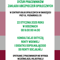 Plakat informujący o konsultacjach odbywających się w Centrum Usług Społecznych. Na samej górze plakatu na białym pasku umieszczono logo Centrum Usług Społecznych w Swarzędzu. Po prawej stronie na tym samym białym pasku umieszczono logo Zakładu Ubezpieczeń Społecznych. Poniżej białego paska z logo instytucji, w centrum plakatu na tle kolejnych trzech szerszych pasów: szarego, jasnoróżowego i bordowego znajduje się duży biały prostokąt ustawiony pionowo. Na nim umieszczono następujący tekst złożony wersalikami: dyżur pracowników Zakładu Ubezpieczeń Społecznych w Centrum Usług Społecznych w Swarzędzu przy ulicy Poznańskiej dwadzieścia pięć. Dwudziestego drugiego stycznia dwa tysiące dwudziestego piątego roku w godzinach od dziewiątej do czternastej. Konsultacje dotyczą renty wdowiej i dodatku dopełniającego do renty socjalnej. Spotkanie z pracownikiem nie wymaga wcześniejszej rejestracji. Koniec tekstu. Całość plakatu zamyka u dołu pasek koloru białego.